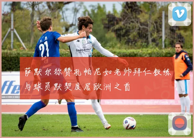 萨默尔称赞孔帕尼如老帅拜仁教练与球员默契度居欧洲之首