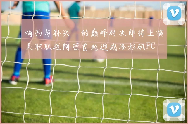 梅西与孙兴慜的巅峰对决即将上演美职联迈阿密首轮迎战洛杉矶FC