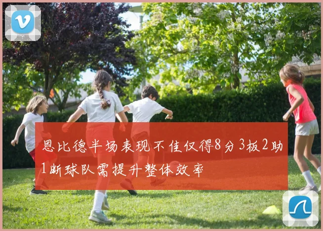 恩比德半场表现不佳仅得8分3板2助1断球队需提升整体效率