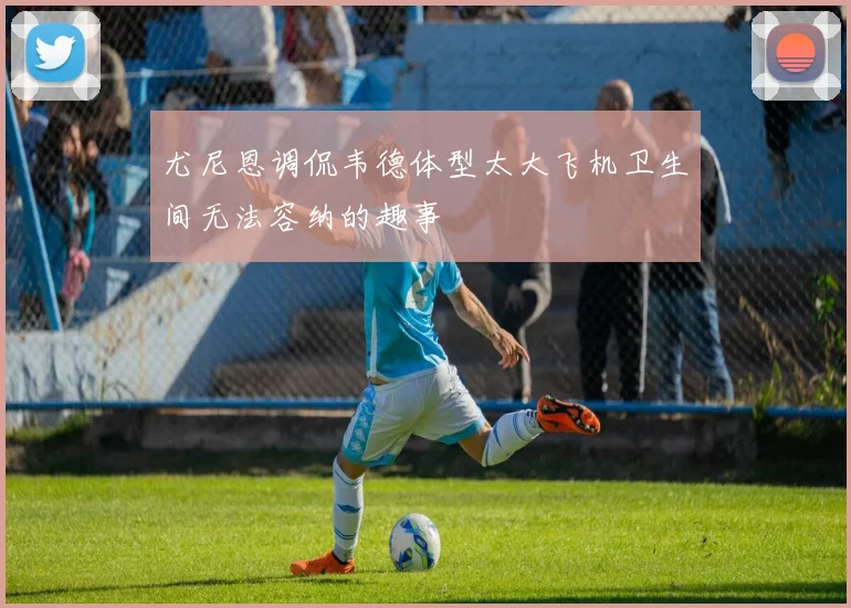 尤尼恩调侃韦德体型太大飞机卫生间无法容纳的趣事