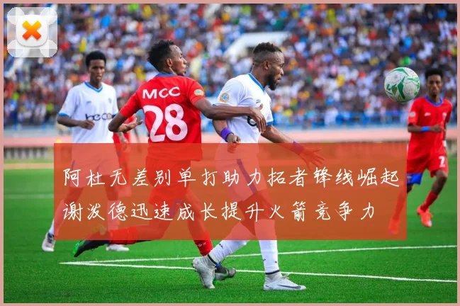阿杜无差别单打助力拓者锋线崛起谢泼德迅速成长提升火箭竞争力
