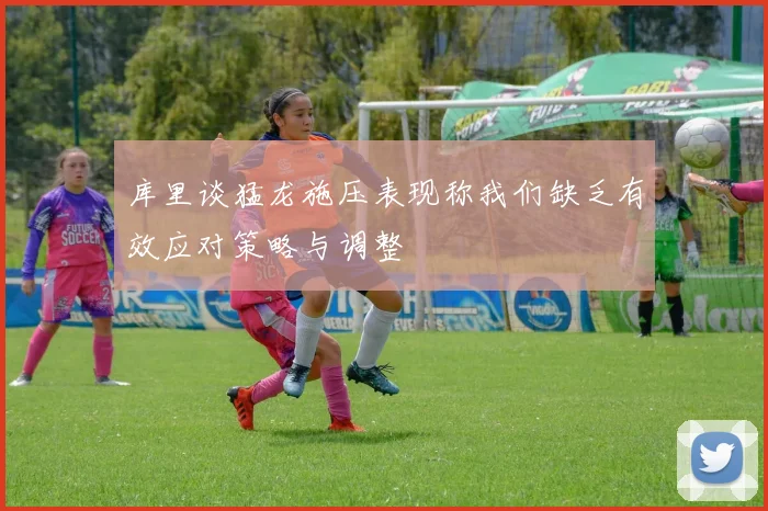 库里谈猛龙施压表现称我们缺乏有效应对策略与调整