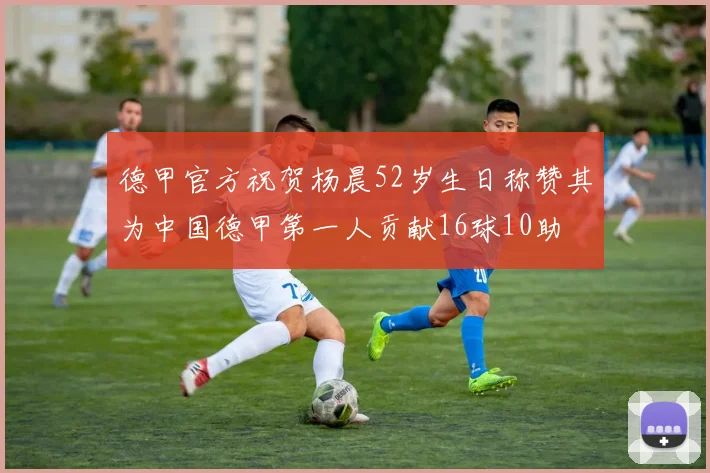 德甲官方祝贺杨晨52岁生日称赞其为中国德甲第一人贡献16球10助