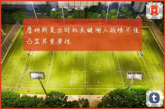 詹姆斯复出时机关键湖人战绩不佳凸显其重要性