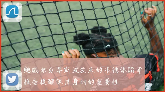 鲍威尔分享斯波发来的韦德体脂率报告提醒保持身材的重要性