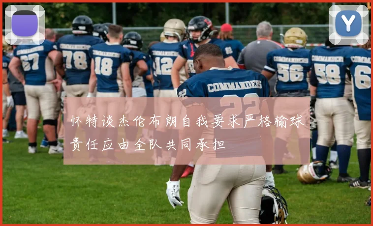 怀特谈杰伦布朗自我要求严格输球责任应由全队共同承担