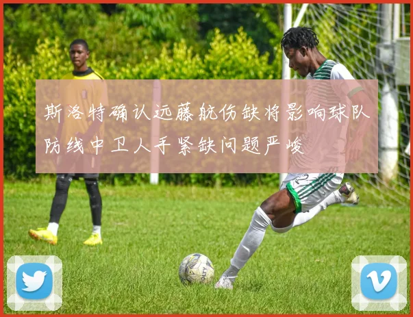 斯洛特确认远藤航伤缺将影响球队防线中卫人手紧缺问题严峻