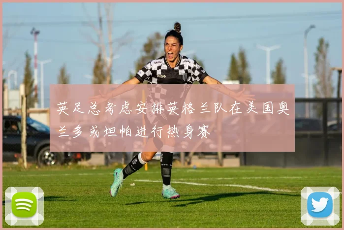 英足总考虑安排英格兰队在美国奥兰多或坦帕进行热身赛