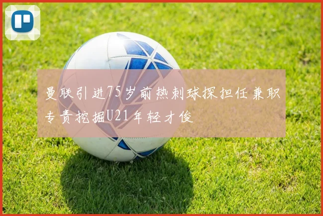 曼联引进75岁前热刺球探担任兼职专责挖掘U21年轻才俊