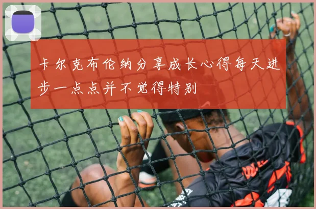 卡尔克布伦纳分享成长心得每天进步一点点并不觉得特别