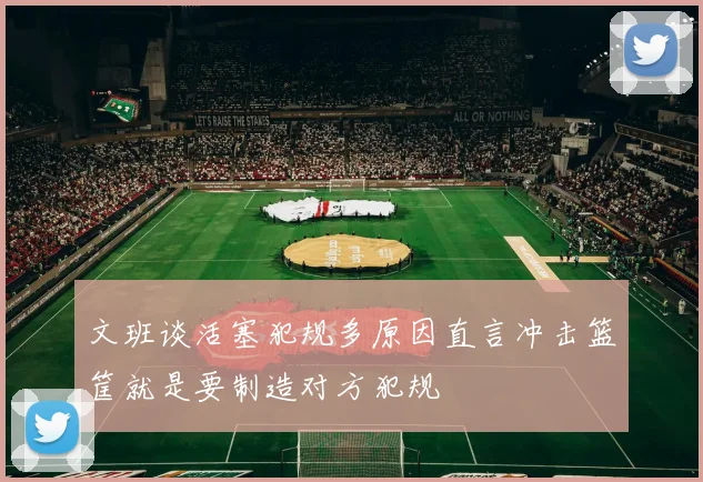 文班谈活塞犯规多原因直言冲击篮筐就是要制造对方犯规