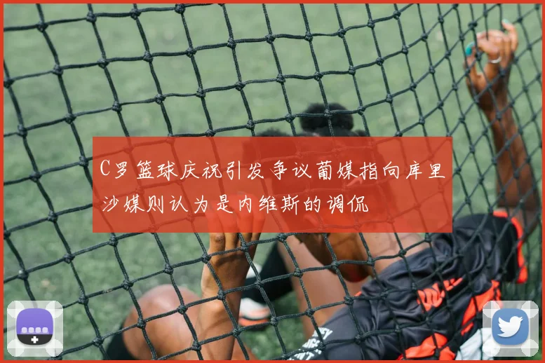 C罗篮球庆祝引发争议葡媒指向库里沙媒则认为是内维斯的调侃
