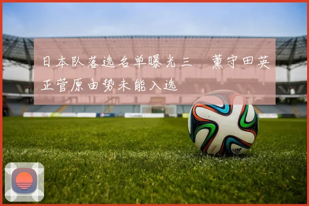 日本队落选名单曝光三笘薰守田英正菅原由势未能入选