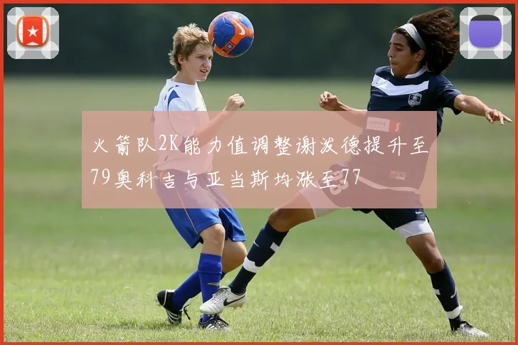 火箭队2K能力值调整谢泼德提升至79奥科吉与亚当斯均涨至77