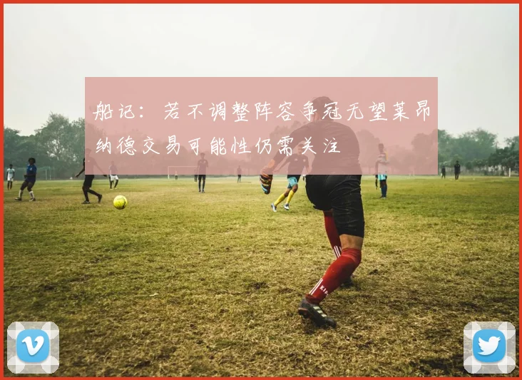 船记：若不调整阵容争冠无望莱昂纳德交易可能性仍需关注