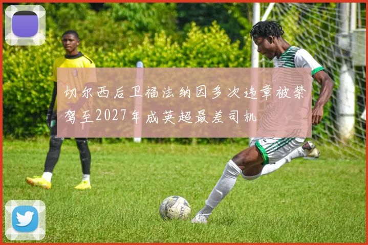 切尔西后卫福法纳因多次违章被禁驾至2027年成英超最差司机