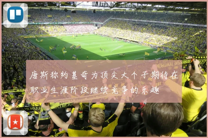唐斯称约基奇为顶尖大个子期待在职业生涯阶段继续竞争的乐趣