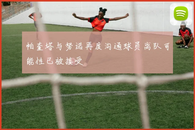 帕奎塔与努诺再度沟通球员离队可能性已被接受