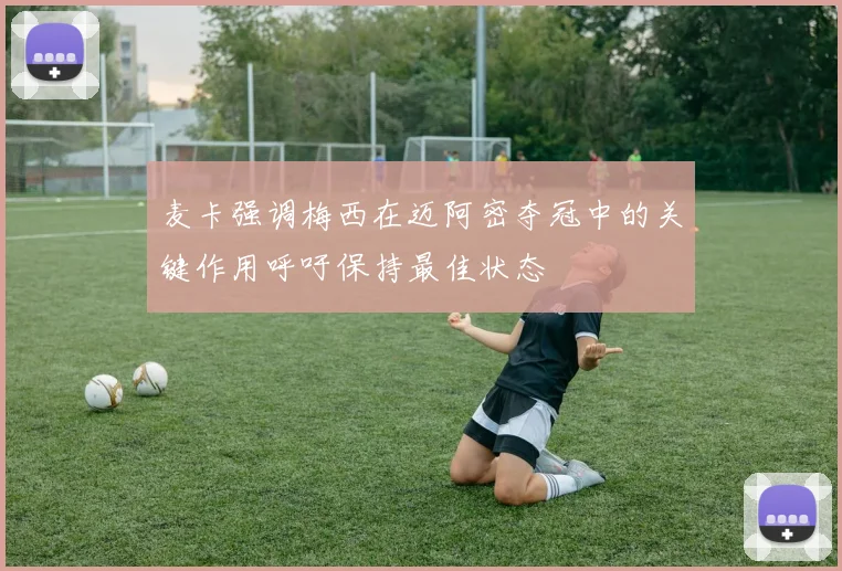 麦卡强调梅西在迈阿密夺冠中的关键作用呼吁保持最佳状态