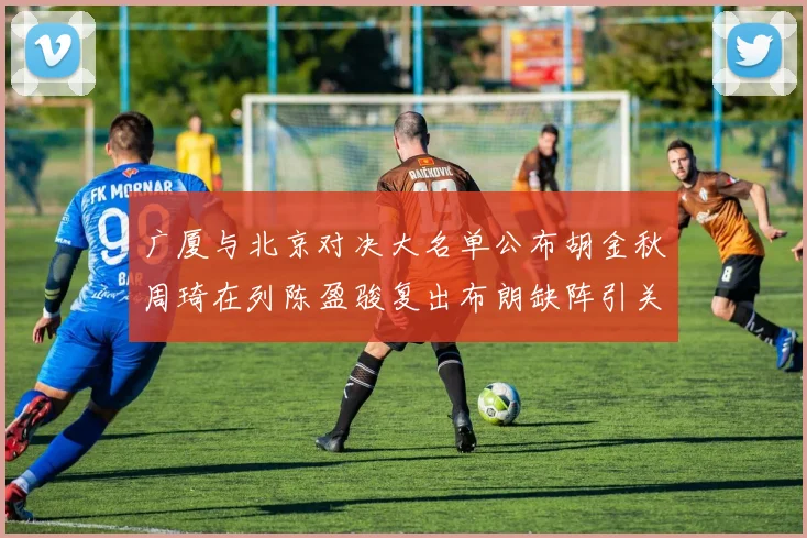 广厦与北京对决大名单公布胡金秋周琦在列陈盈骏复出布朗缺阵引关注