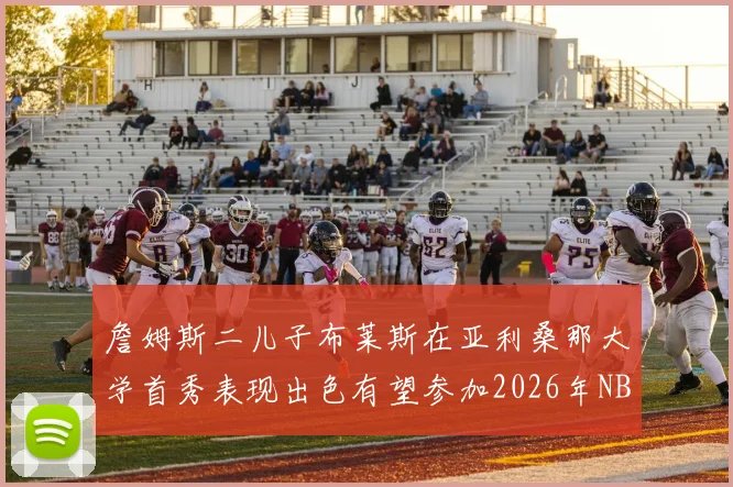詹姆斯二儿子布莱斯在亚利桑那大学首秀表现出色有望参加2026年NBA选秀