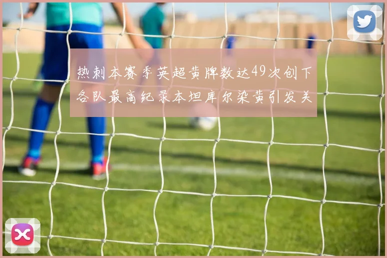热刺本赛季英超黄牌数达49次创下各队最高纪录本坦库尔染黄引发关注