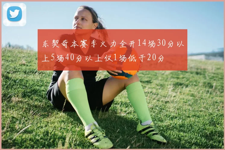 东契奇本赛季火力全开14场30分以上5场40分以上仅1场低于20分