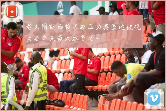 尤文图斯面临买断压力奥蓬达被视为近年来最大水货之一