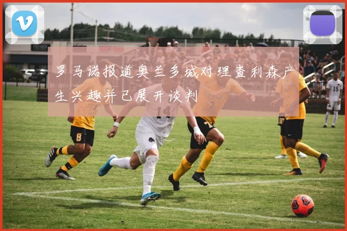 罗马诺报道奥兰多城对理查利森产生兴趣并已展开谈判