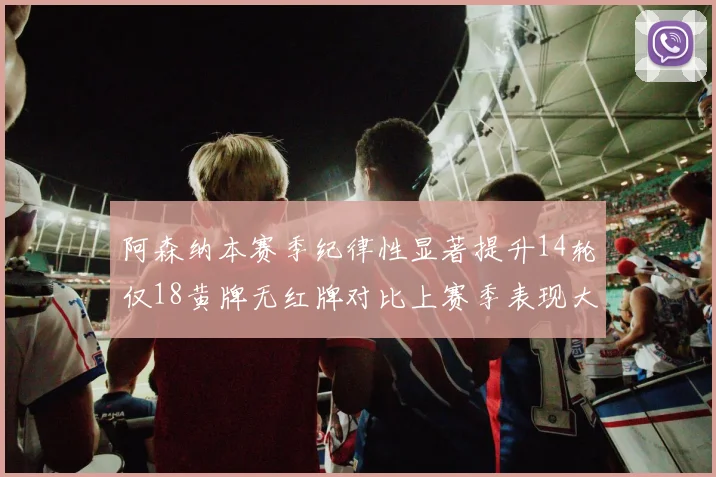 阿森纳本赛季纪律性显著提升14轮仅18黄牌无红牌对比上赛季表现大幅改善