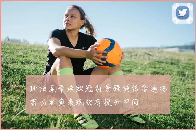 斯帕莱蒂谈欧冠前景强调信念迪格雷戈里奥表现仍有提升空间