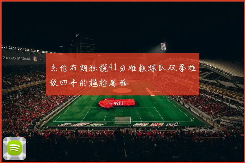 杰伦布朗独揽41分难救球队双拳难敌四手的尴尬局面