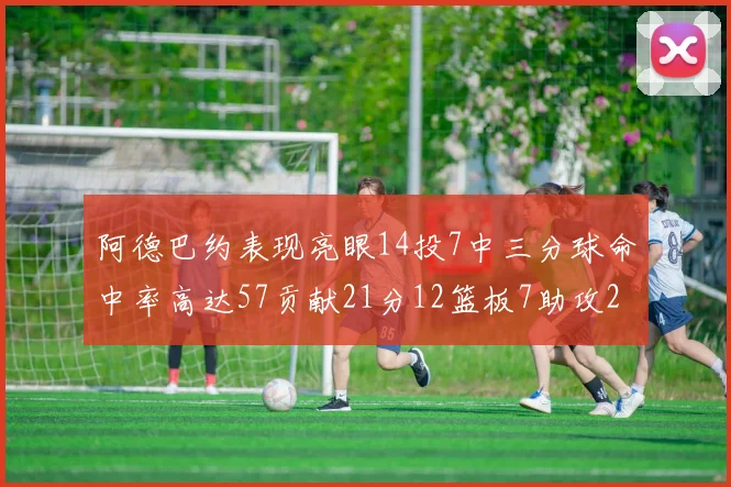 阿德巴约表现亮眼14投7中三分球命中率高达57贡献21分12篮板7助攻2抢断