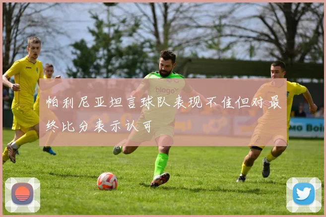 帕利尼亚坦言球队表现不佳但对最终比分表示认可
