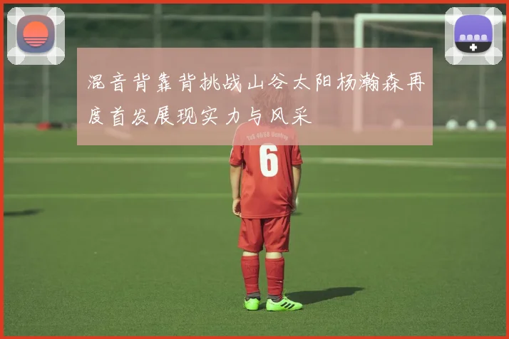 混音背靠背挑战山谷太阳杨瀚森再度首发展现实力与风采