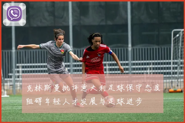 克林斯曼批评意大利足球保守态度阻碍年轻人才发展与足球进步