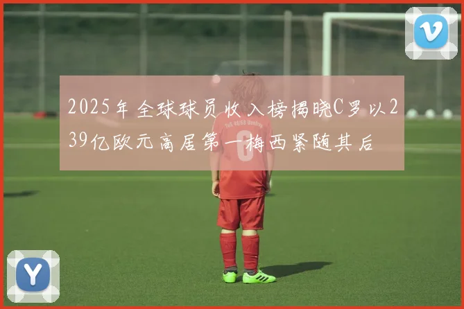 2025年全球球员收入榜揭晓C罗以239亿欧元高居第一梅西紧随其后