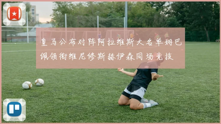 皇马公布对阵阿拉维斯大名单姆巴佩领衔维尼修斯赫伊森同场竞技