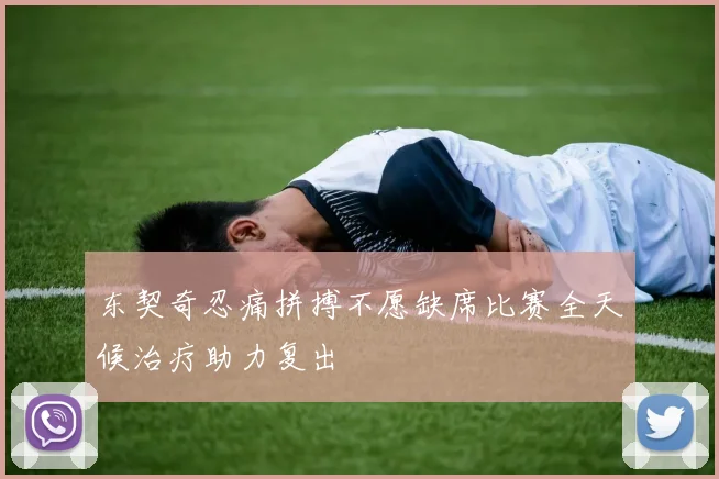 东契奇忍痛拼搏不愿缺席比赛全天候治疗助力复出