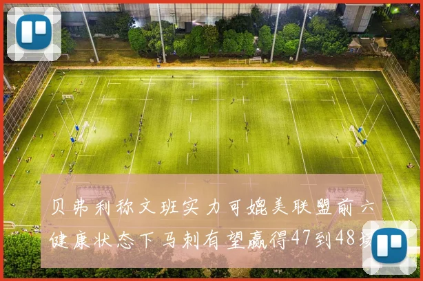 贝弗利称文班实力可媲美联盟前六健康状态下马刺有望赢得47到48场比赛