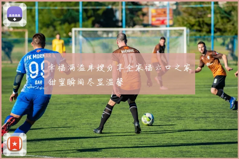 幸福满溢库嫂分享全家福六口之家甜蜜瞬间尽显温馨