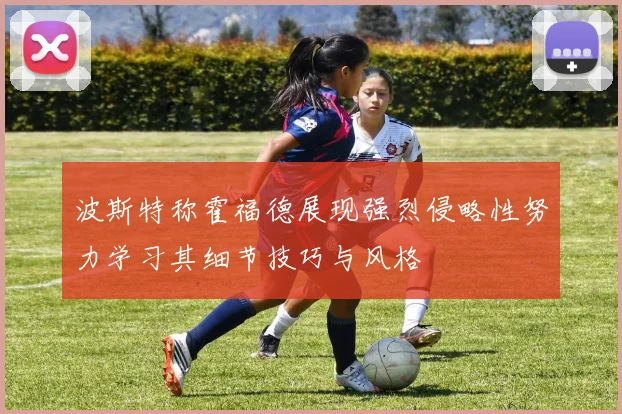 波斯特称霍福德展现强烈侵略性努力学习其细节技巧与风格