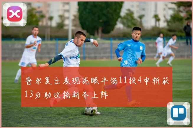普尔复出表现亮眼半场11投4中斩获13分助攻抢断齐上阵