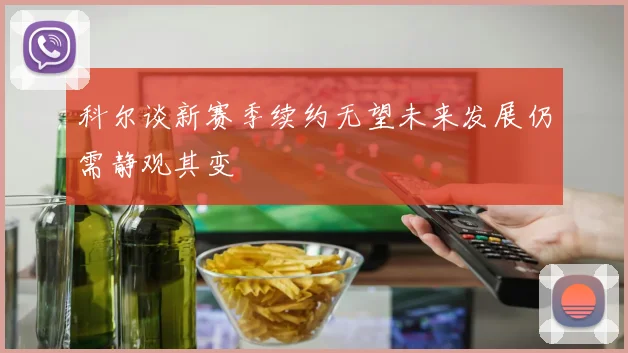 科尔谈新赛季续约无望未来发展仍需静观其变