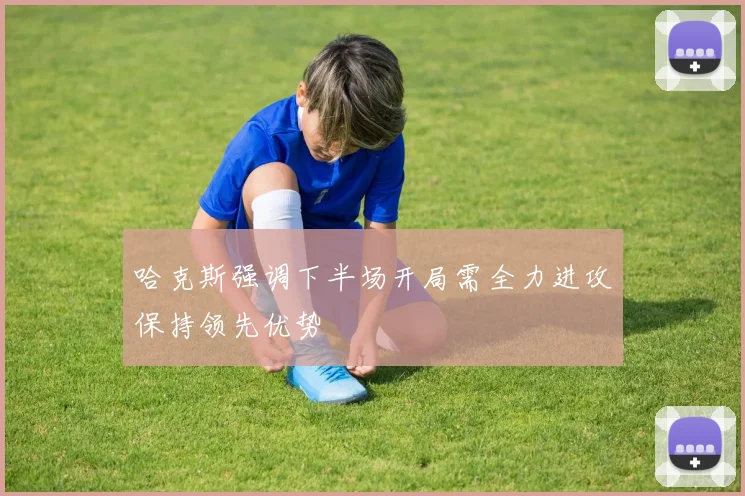 哈克斯强调下半场开局需全力进攻保持领先优势