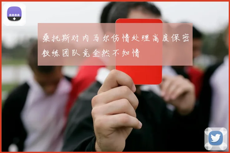 桑托斯对内马尔伤情处理高度保密教练团队竟全然不知情
