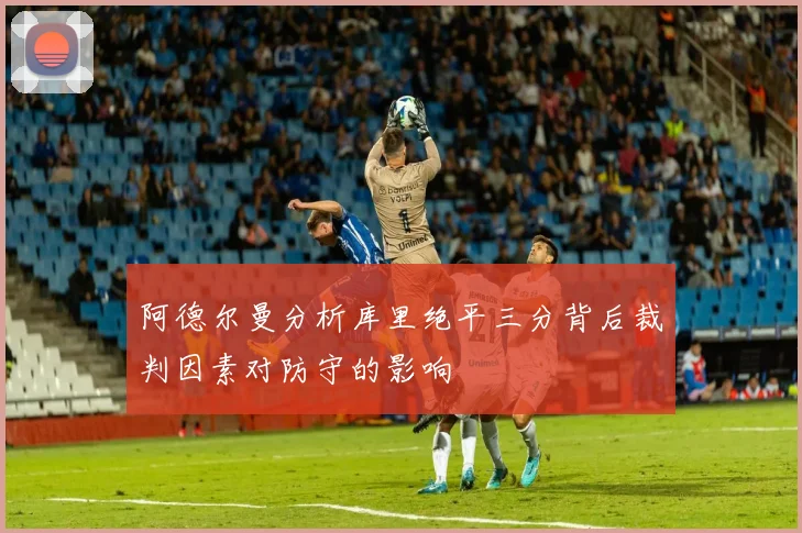 阿德尔曼分析库里绝平三分背后裁判因素对防守的影响