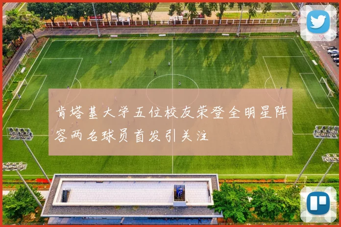 肯塔基大学五位校友荣登全明星阵容两名球员首发引关注